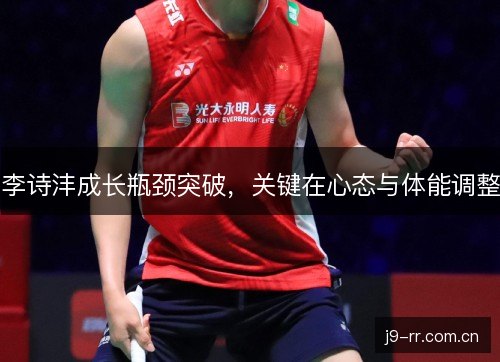 李诗沣成长瓶颈突破，关键在心态与体能调整