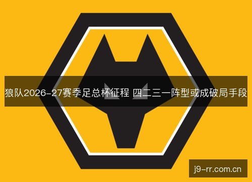 狼队2026-27赛季足总杯征程 四二三一阵型或成破局手段